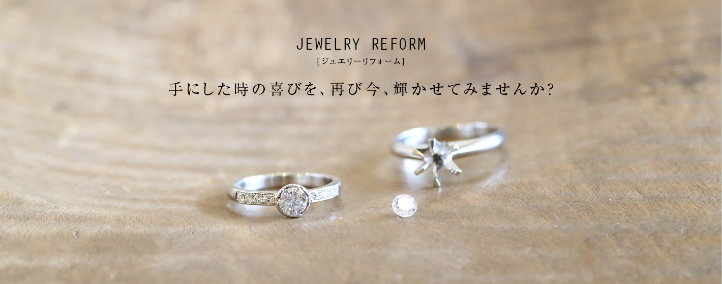 Jewelry Reform [ジュエリーリフォーム] 手にした時の喜びを、再び今、輝かせてみませんか？