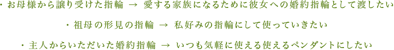 ・お母様から譲り受けた指輪 → 愛する家族になるために彼女への婚約指輪として渡したい・祖母の形見の指輪 → 私好みの指輪にして使っていきたい・主人からいただいた婚約指輪 → いつも気軽に使える使えるペンダントにしたい